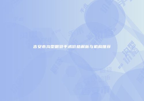 吉安市沟型眼袋手术价格解析与机构推荐