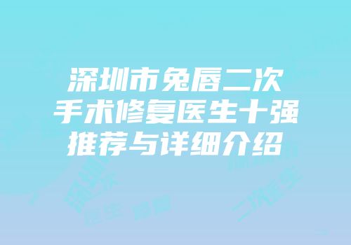 深圳市兔唇二次手术修复医生十强推荐与详细介绍