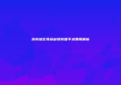 滨州地区耳朵缺损修复手术费用解析