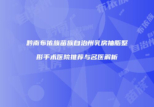 黔南布依族苗族自治州乳房抽脂整形手术医院推荐与名医解析