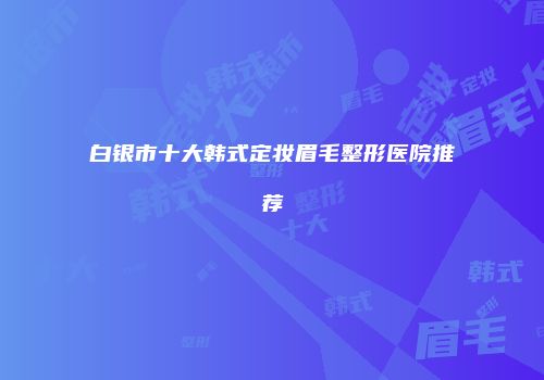 白银市十大韩式定妆眉毛整形医院推荐