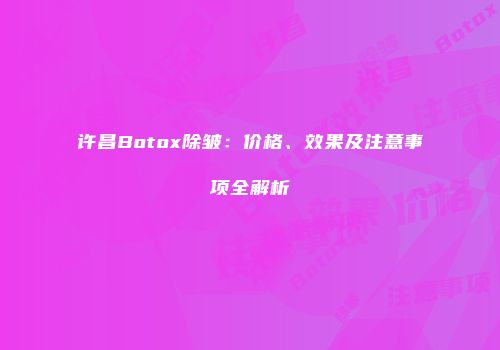 许昌Botox除皱：价格、效果及注意事项全解析