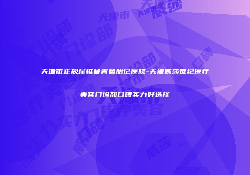 天津市正规尾椎骨青色胎记医院-天津威莎世纪医疗美容门诊部口碑实力好选择