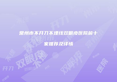 常州市不开刀不埋线双眼皮医院前十家推荐及详情