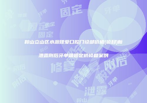 鞍山立山区水源臻爱口腔门诊部价格(价目)新泄露附后牙单端固定桥修复案例