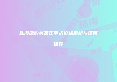 珠海鹰钩鼻矫正手术价格解析与医院推荐