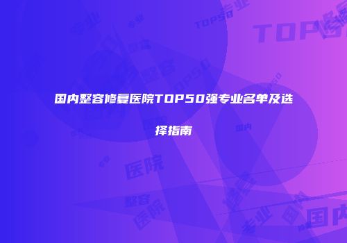 国内整容修复医院TOP50强专业名单及选择指南