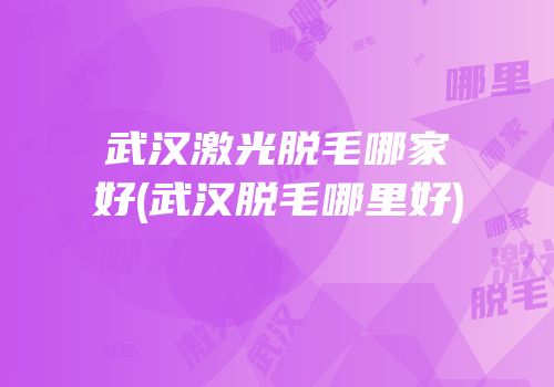武汉激光脱毛哪家好(武汉脱毛哪里好)