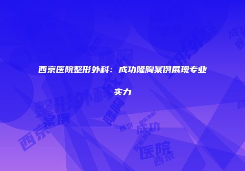 西京医院整形外科：成功隆胸案例展现专业实力