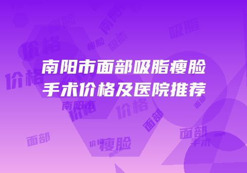 南阳市面部吸脂瘦脸手术价格及医院推荐