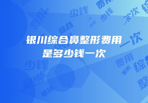 银川综合鼻整形费用是多少钱一次