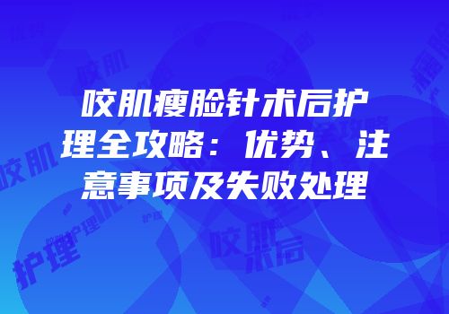 咬肌瘦脸针术后护理全攻略：优势、注意事项及失败处理