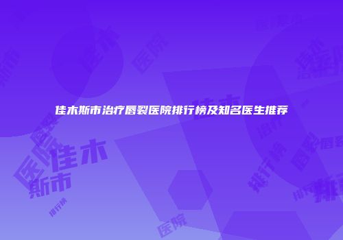 佳木斯市治疗唇裂医院排行榜及知名医生推荐