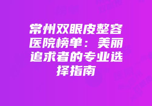 常州双眼皮整容医院榜单：美丽追求者的专业选择指南