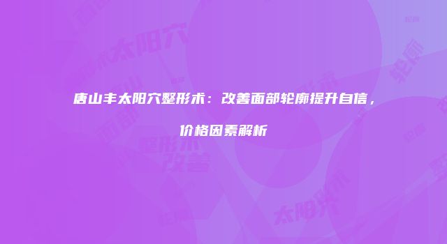 唐山丰太阳穴整形术：改善面部轮廓提升自信，价格因素解析
