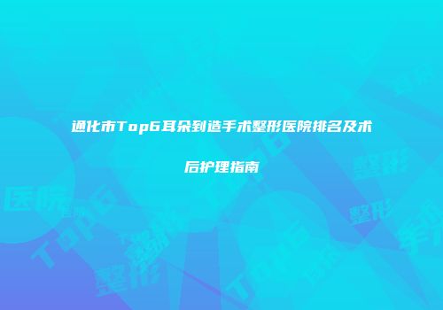 通化市Top6耳朵到造手术整形医院排名及术后护理指南