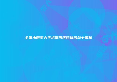 全国小眼变大手术整形医院排名前十解析
