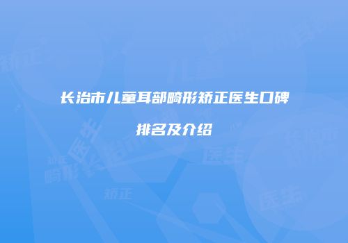 长治市儿童耳部畸形矫正医生口碑排名及介绍