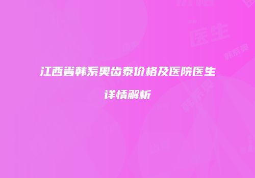 江西省韩系奥齿泰价格及医院医生详情解析