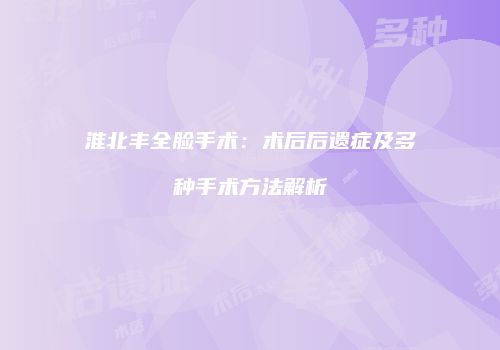淮北丰全脸手术：术后后遗症及多种手术方法解析