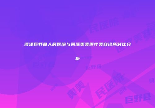 菏泽巨野县人民医院与菏泽奥美医疗美容诊所对比分析