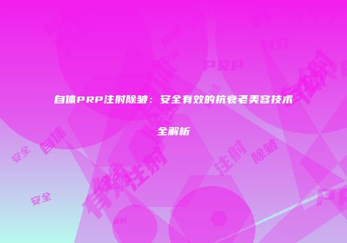 自体PRP注射除皱：安全有效的抗衰老美容技术全解析