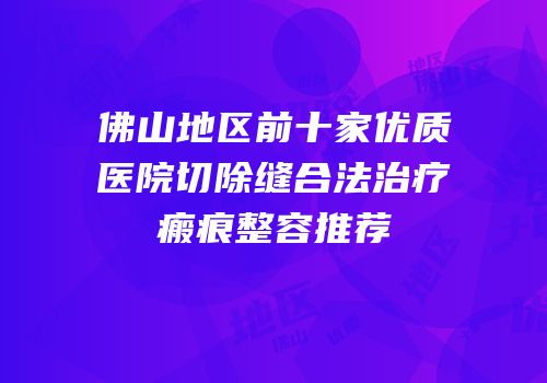 佛山地区前十家优质医院切除缝合法治疗瘢痕整容推荐