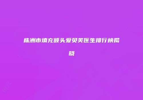 株洲市填充额头爱贝芙医生排行榜揭晓