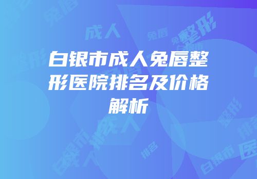 白银市成人兔唇整形医院排名及价格解析