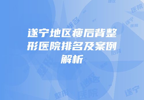 遂宁地区瘦后背整形医院排名及案例解析