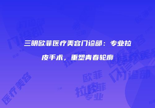 三明欧菲医疗美容门诊部：专业拉皮手术，重塑青春轮廓
