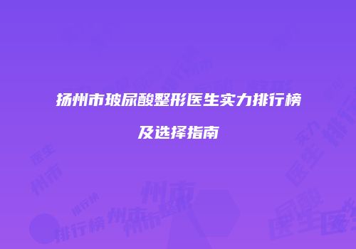 扬州市玻尿酸整形医生实力排行榜及选择指南