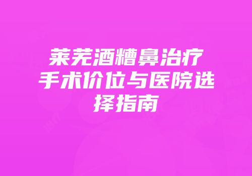 莱芜酒糟鼻治疗手术价位与医院选择指南
