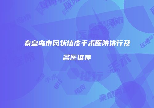 秦皇岛市网状植皮手术医院排行及名医推荐