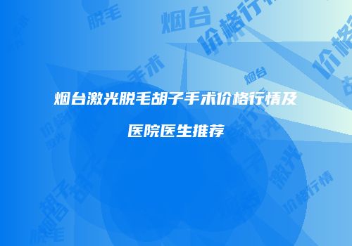 烟台激光脱毛胡子手术价格行情及医院医生推荐