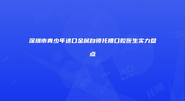深圳市青少年进口金属自锁托槽口腔医生实力盘点
