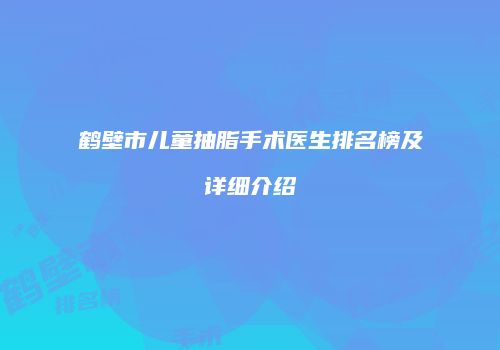 鹤壁市儿童抽脂手术医生排名榜及详细介绍