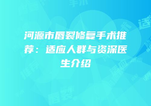 河源市唇裂修复手术推荐：适应人群与资深医生介绍