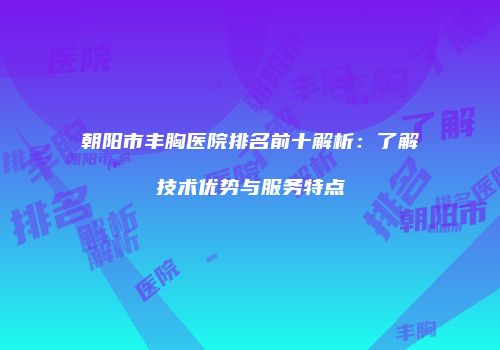 朝阳市丰胸医院排名前十解析：了解技术优势与服务特点