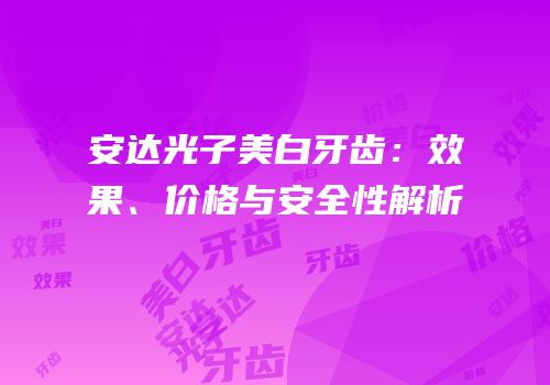 安达光子美白牙齿：效果、价格与安全性解析