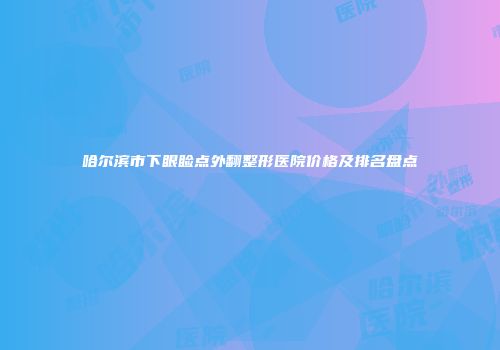 哈尔滨市下眼睑点外翻整形医院价格及排名盘点