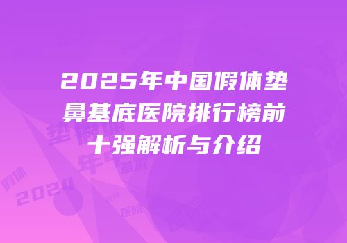 2025年中国假体垫鼻基底医院排行榜前十强解析与介绍
