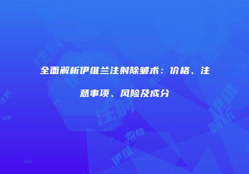 全面解析伊维兰注射除皱术：价格、注意事项、风险及成分