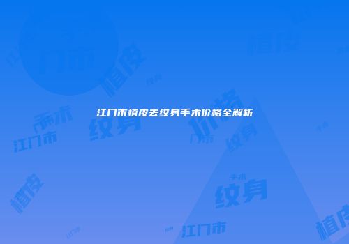 江门市植皮去纹身手术价格全解析