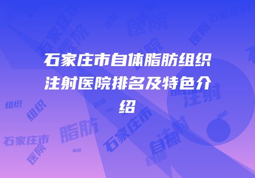 石家庄市自体脂肪组织注射医院排名及特色介绍
