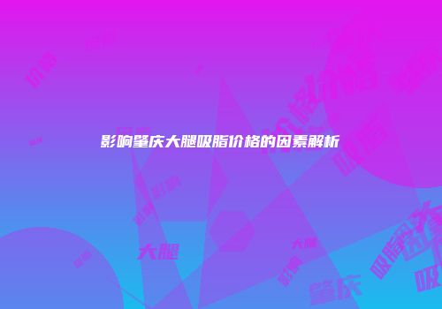 影响肇庆大腿吸脂价格的因素解析