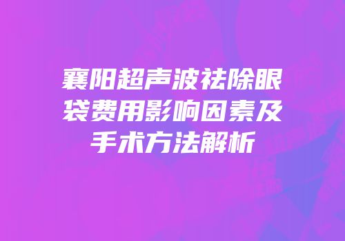 襄阳超声波祛除眼袋费用影响因素及手术方法解析