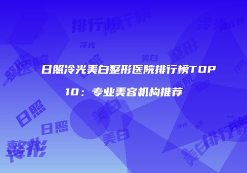 日照冷光美白整形医院排行榜TOP10：专业美容机构推荐
