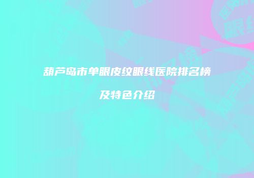 葫芦岛市单眼皮纹眼线医院排名榜及特色介绍