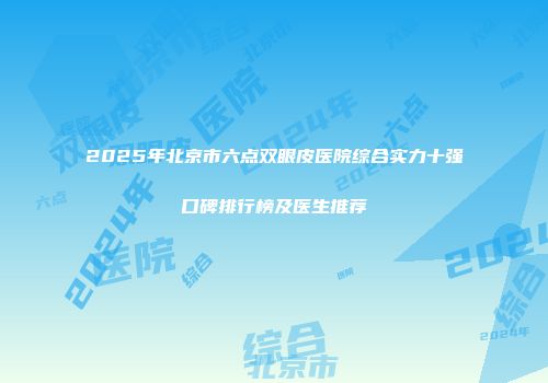 2025年北京市六点双眼皮医院综合实力十强口碑排行榜及医生推荐
